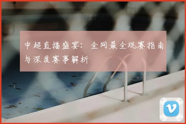 中超直播盛宴:全网最全观赛指南与深度赛事解析