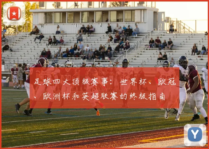 足球四大顶级赛事:世界杯、欧冠、欧洲杯和英超联赛的终极指南