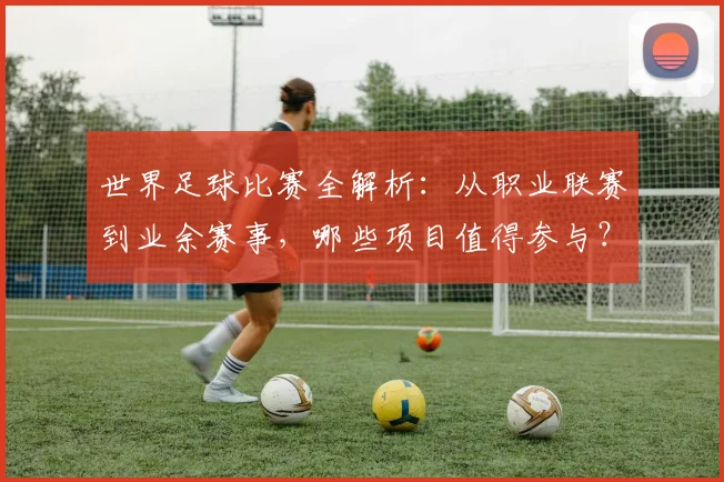 世界足球比赛全解析：从职业联赛到业余赛事，哪些项目值得参与？