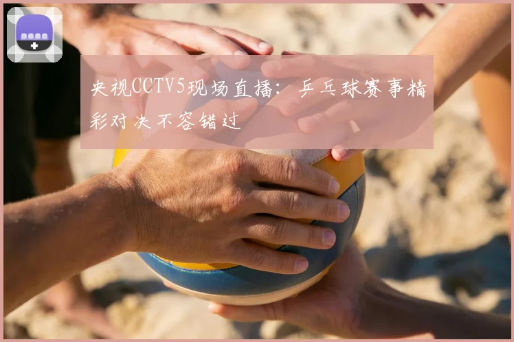 央视CCTV5现场直播:乒乓球赛事精彩对决不容错过