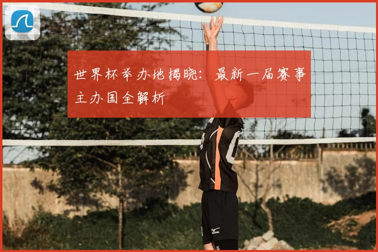 世界杯举办地揭晓：最新一届赛事主办国全解析