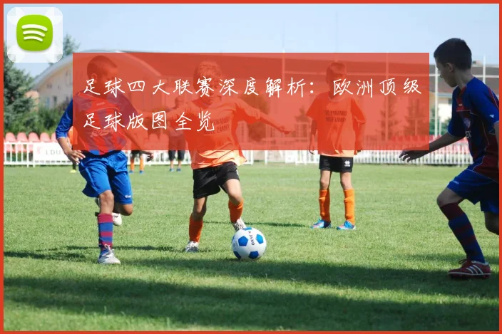 足球四大联赛深度解析：欧洲顶级足球版图全览