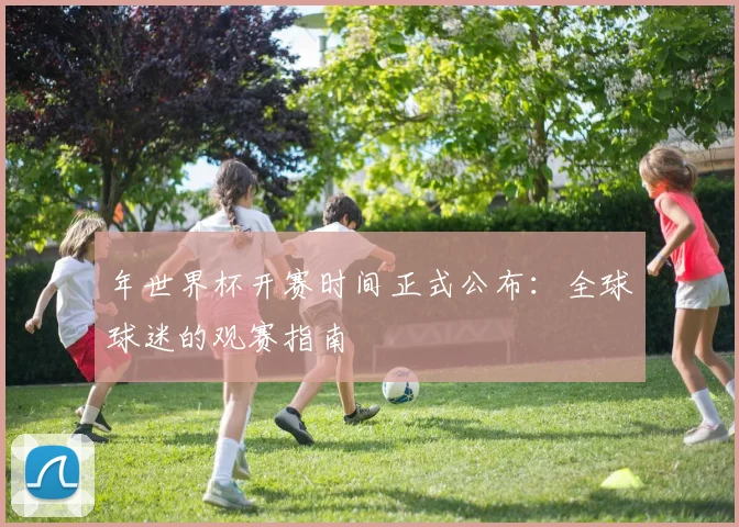 年世界杯开赛时间正式公布：全球球迷的观赛指南