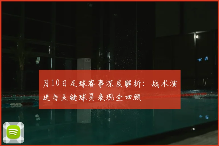 月10日足球赛事深度解析：战术演进与关键球员表现全回顾