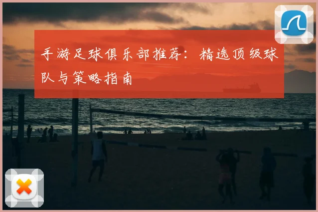 手游足球俱乐部推荐:精选顶级球队与策略指南