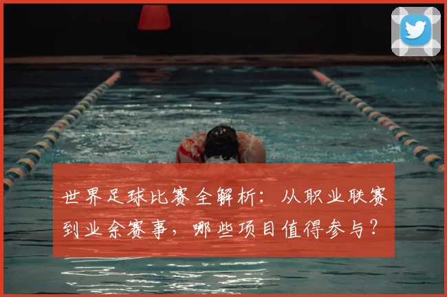 世界足球比赛全解析：从职业联赛到业余赛事，哪些项目值得参与？