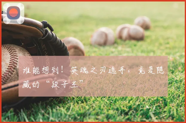 谁能想到！英魂之刃选手，竟是隐藏的“段子王”