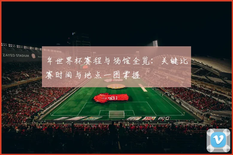年世界杯赛程与场馆全览:关键比赛时间与地点一图掌握