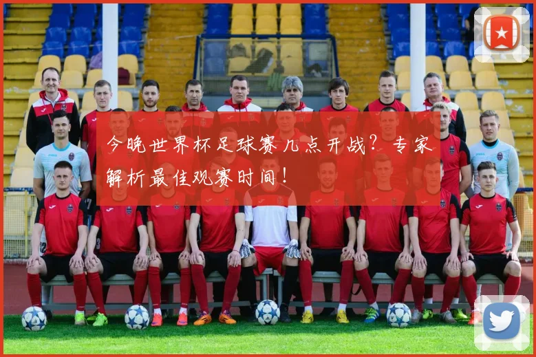 今晚世界杯足球赛几点开战?专家解析最佳观赛时间!