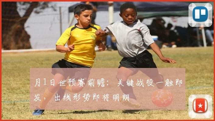 月1日世预赛前瞻：关键战役一触即发，出线形势即将明朗