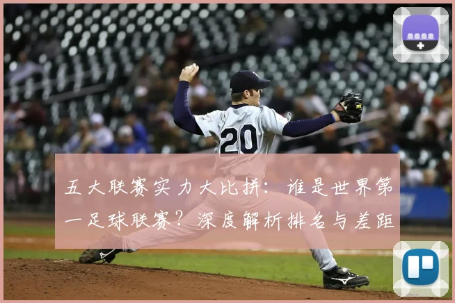 五大联赛实力大比拼：谁是世界第一足球联赛？深度解析排名与差距