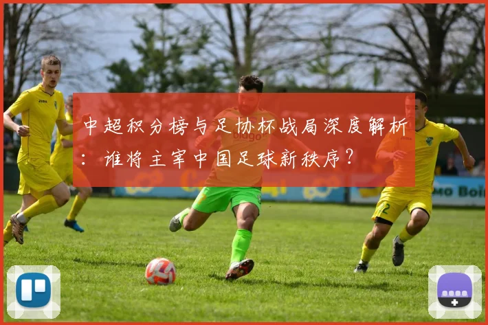 中超积分榜与足协杯战局深度解析:谁将主宰中国足球新秩序?