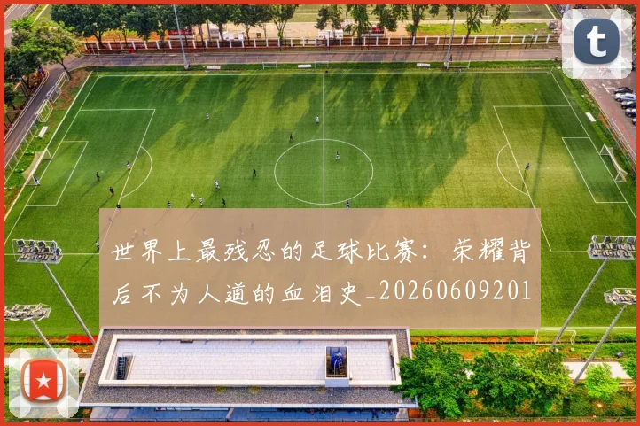世界上最残忍的足球比赛:荣耀背后不为人道的血泪史_20260609201239