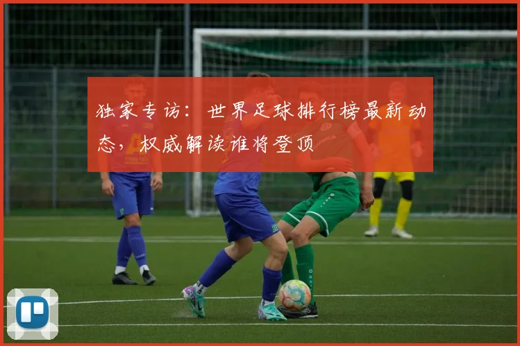 独家专访:世界足球排行榜最新动态,权威解读谁将登顶
