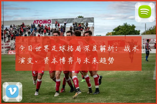 今日世界足球格局深度解析：战术演变、资本博弈与未来趋势