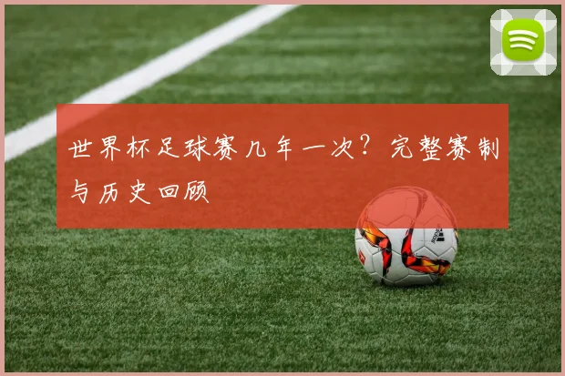 世界杯足球赛几年一次?完整赛制与历史回顾