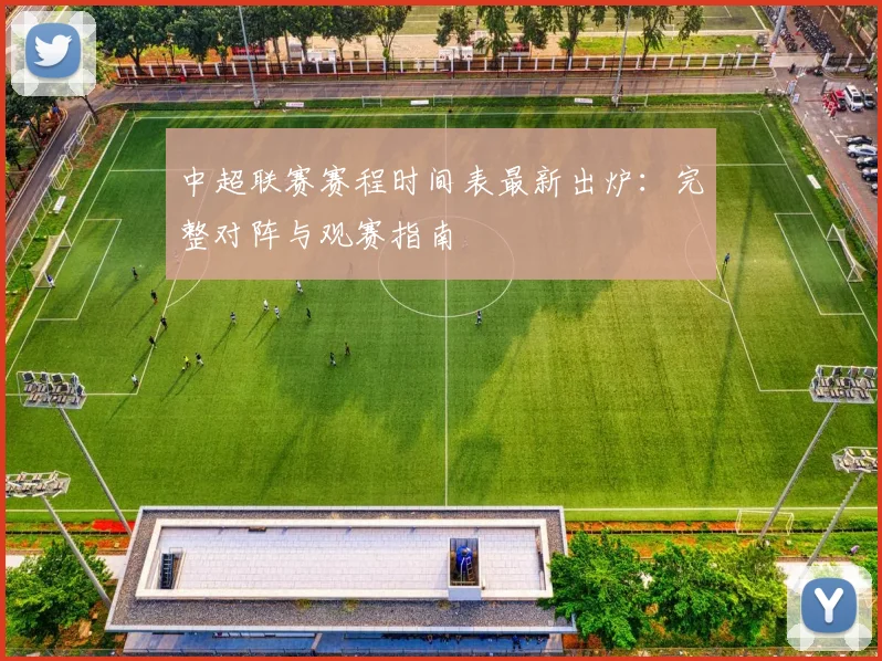 中超联赛赛程时间表最新出炉:完整对阵与观赛指南