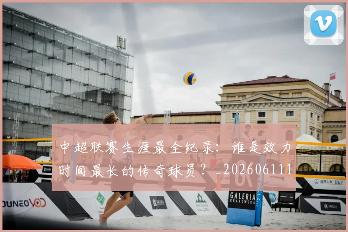 中超联赛生涯最全纪录：谁是效力时间最长的传奇球员？_20260611140817