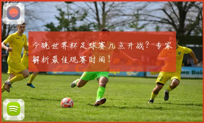 今晚世界杯足球赛几点开战？专家解析最佳观赛时间！