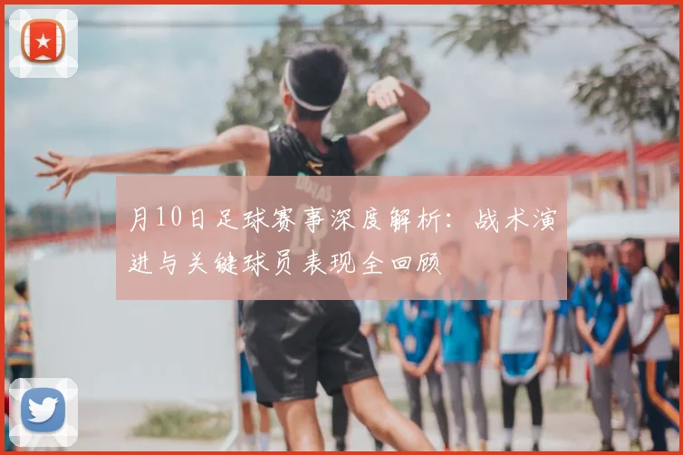 月10日足球赛事深度解析:战术演进与关键球员表现全回顾