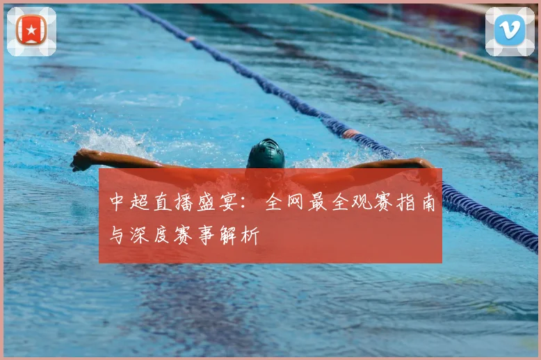 中超直播盛宴:全网最全观赛指南与深度赛事解析