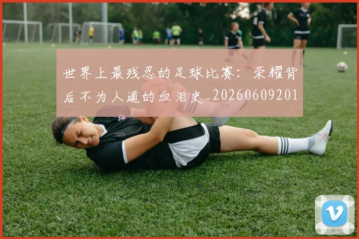 世界上最残忍的足球比赛:荣耀背后不为人道的血泪史_20260609201239