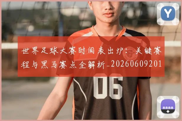 世界足球大赛时间表出炉:关键赛程与黑马赛点全解析_20260609201418