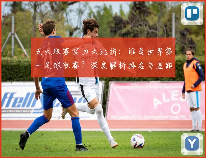 五大联赛实力大比拼:谁是世界第一足球联赛?深度解析排名与差距
