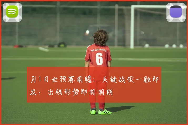 月1日世预赛前瞻:关键战役一触即发,出线形势即将明朗