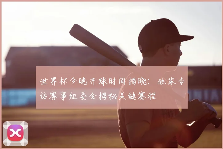 世界杯今晚开球时间揭晓:独家专访赛事组委会揭秘关键赛程
