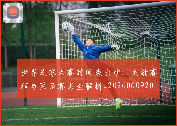 世界足球大赛时间表出炉:关键赛程与黑马赛点全解析_20260609201418